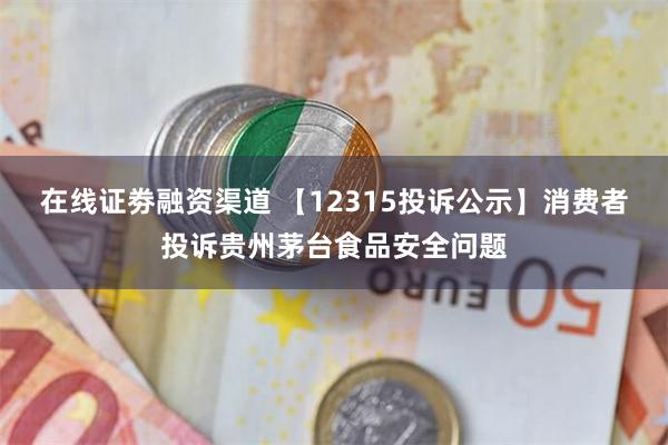 在线证劵融资渠道 【12315投诉公示】消费者投诉贵州茅台食品安全问题