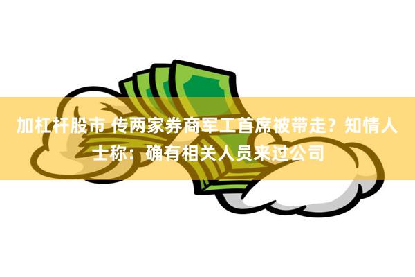 加杠杆股市 传两家券商军工首席被带走？知情人士称：确有相关人员来过公司
