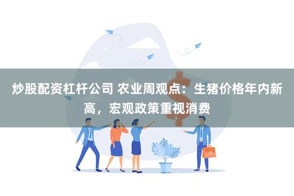 炒股配资杠杆公司 农业周观点:生猪价格年内新高,宏观政策重视消费