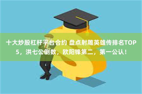 十大炒股杠杆平台合约 盘点射雕英雄传排名TOP5，洪七公倒数，欧阳锋第二，第一公认！