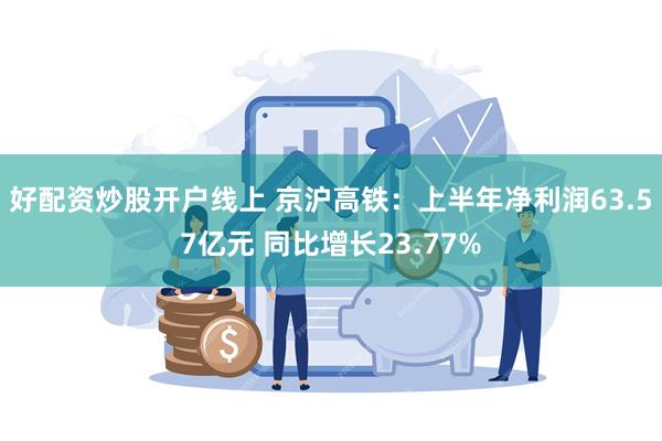 好配资炒股开户线上 京沪高铁：上半年净利润63.57亿元 同比增长23.77%