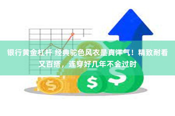 银行黄金杠杆 经典驼色风衣是真洋气！精致耐看又百搭，连穿好几年不会过时