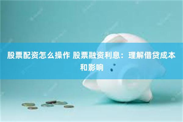 股票配资怎么操作 股票融资利息：理解借贷成本和影响