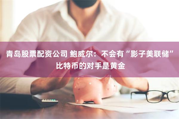 青岛股票配资公司 鲍威尔：不会有“影子美联储” 比特币的对手是黄金