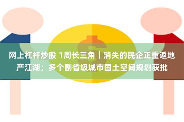 网上杠杆炒股 1周长三角｜消失的民企正重返地产江湖；多个副省级城市国土空间规划获批