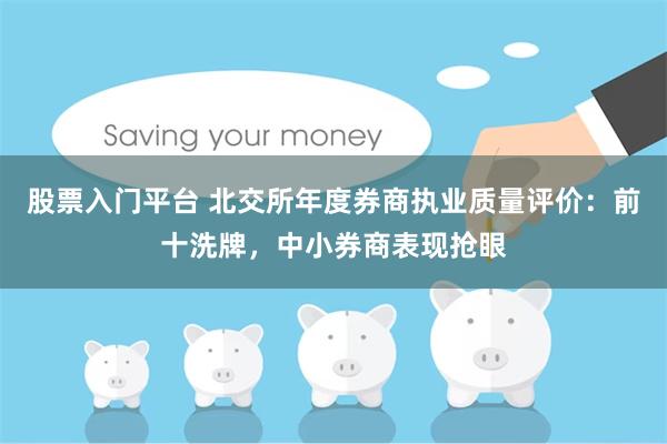 股票入门平台 北交所年度券商执业质量评价：前十洗牌，中小券商表现抢眼
