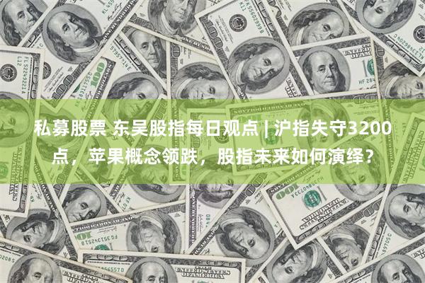 私募股票 东吴股指每日观点 | 沪指失守3200点，苹果概念领跌，股指未来如何演绎？