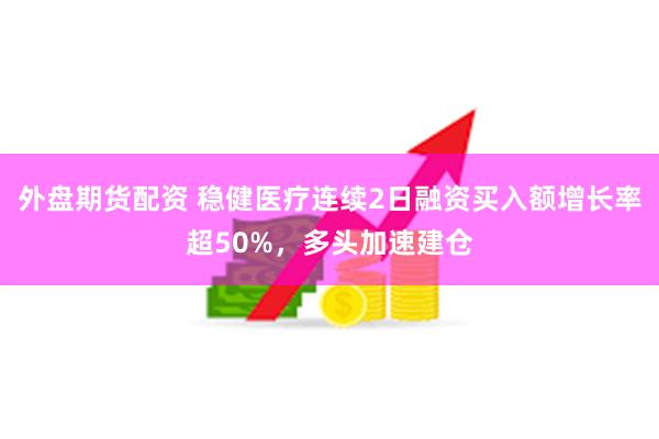 外盘期货配资 稳健医疗连续2日融资买入额增长率超50%，多头加速建仓