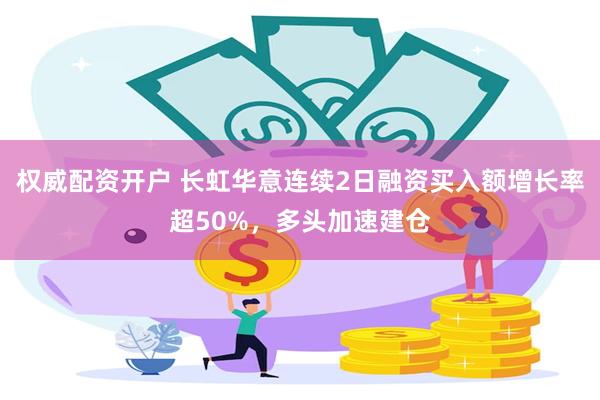 权威配资开户 长虹华意连续2日融资买入额增长率超50%，多头加速建仓