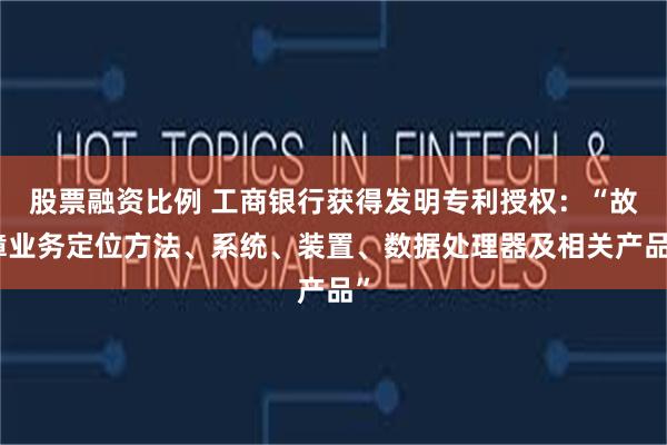股票融资比例 工商银行获得发明专利授权：“故障业务定位方法、系统、装置、数据处理器及相关产品”