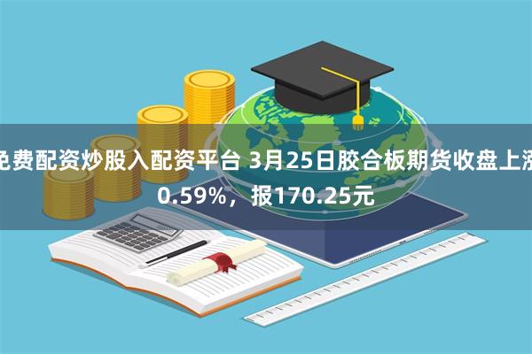 免费配资炒股入配资平台 3月25日胶合板期货收盘上涨0.59%，报170.25元