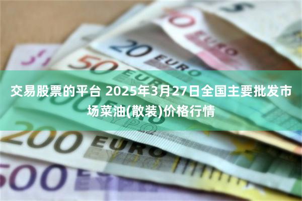 交易股票的平台 2025年3月27日全国主要批发市场菜油(散装)价格行情