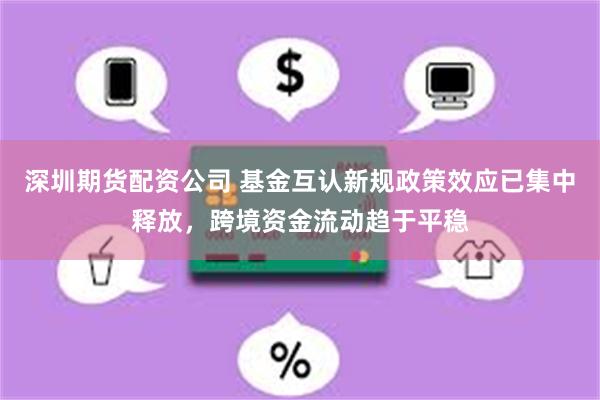 深圳期货配资公司 基金互认新规政策效应已集中释放，跨境资金流动趋于平稳
