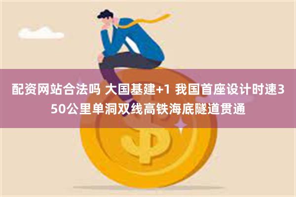配资网站合法吗 大国基建+1 我国首座设计时速350公里单洞双线高铁海底隧道贯通