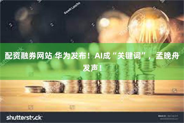 配资融券网站 华为发布！AI成“关键词”，孟晚舟发声！