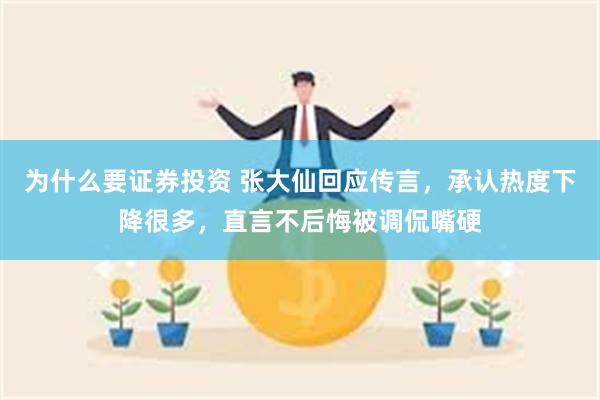 为什么要证券投资 张大仙回应传言，承认热度下降很多，直言不后悔被调侃嘴硬