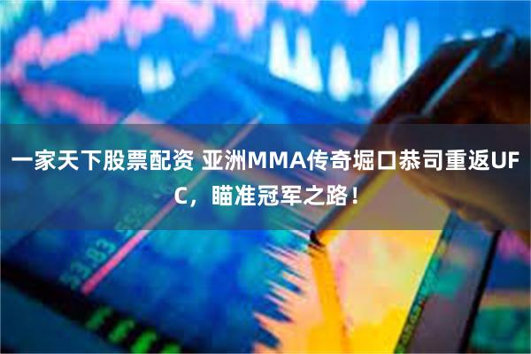 一家天下股票配资 亚洲MMA传奇堀口恭司重返UFC，瞄准冠军之路！