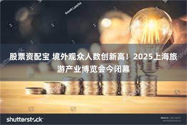 股票资配宝 境外观众人数创新高！2025上海旅游产业博览会今闭幕