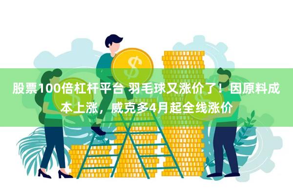 股票100倍杠杆平台 羽毛球又涨价了！因原料成本上涨，威克多4月起全线涨价