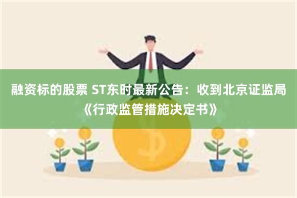 融资标的股票 ST东时最新公告：收到北京证监局《行政监管措施决定书》