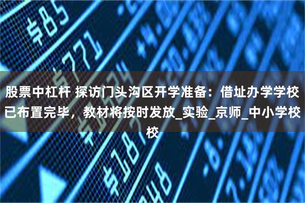 股票中杠杆 探访门头沟区开学准备：借址办学学校已布置完毕，教材将按时发放_实验_京师_中小学校