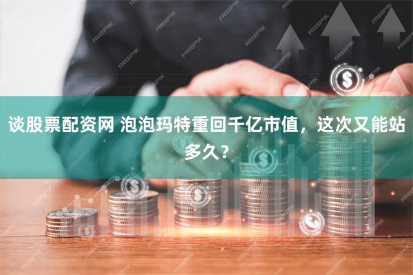 谈股票配资网 泡泡玛特重回千亿市值，这次又能站多久？