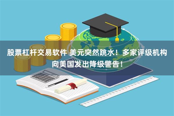 股票杠杆交易软件 美元突然跳水！多家评级机构向美国发出降级警告！