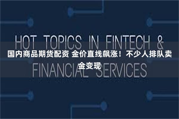 国内商品期货配资 金价直线飙涨！不少人排队卖金变现