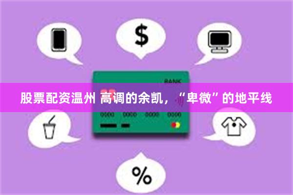 股票配资温州 高调的余凯，“卑微”的地平线
