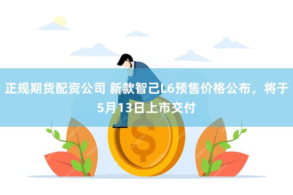 正规期货配资公司 新款智己L6预售价格公布，将于5月13日上市交付