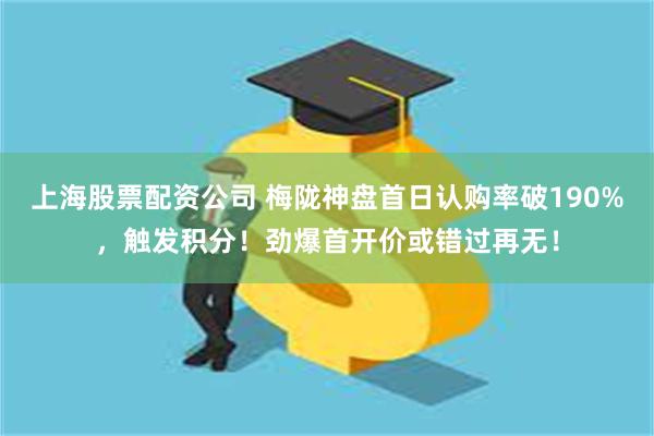 上海股票配资公司 梅陇神盘首日认购率破190%，触发积分！劲爆首开价或错过再无！
