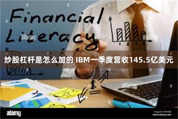 炒股杠杆是怎么加的 IBM一季度营收145.5亿美元