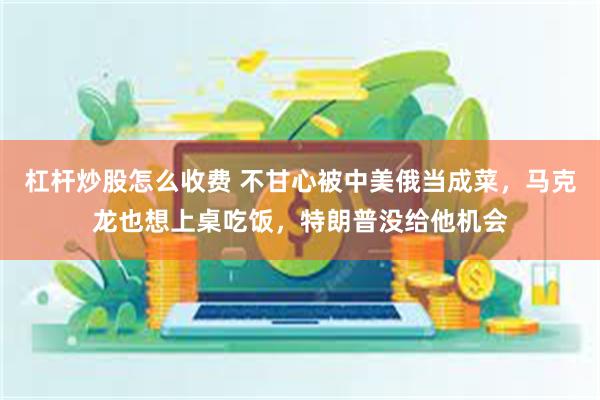 杠杆炒股怎么收费 不甘心被中美俄当成菜，马克龙也想上桌吃饭，特朗普没给他机会
