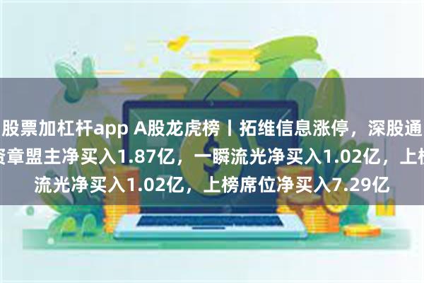 股票加杠杆app A股龙虎榜丨拓维信息涨停，深股通净买入2.34亿，游资章盟主净买入1.87亿，一瞬流光净买入1.02亿，上榜席位净买入7.29亿