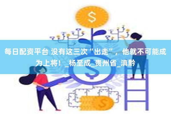 每日配资平台 没有这三次“出走”，他就不可能成为上将！_杨至成_贵州省_滇黔
