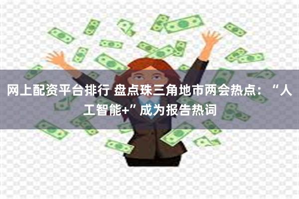 网上配资平台排行 盘点珠三角地市两会热点：“人工智能+”成为报告热词