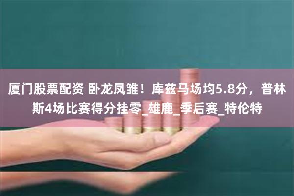 厦门股票配资 卧龙凤雏！库兹马场均5.8分，普林斯4场比赛得分挂零_雄鹿_季后赛_特伦特