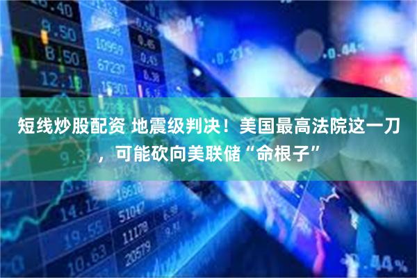 短线炒股配资 地震级判决！美国最高法院这一刀，可能砍向美联储“命根子”