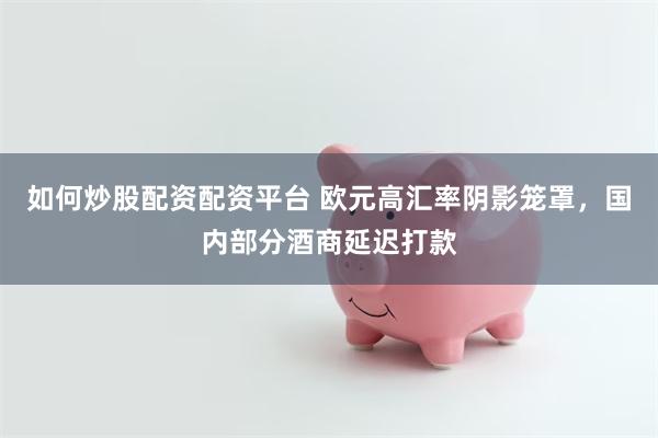 如何炒股配资配资平台 欧元高汇率阴影笼罩，国内部分酒商延迟打款