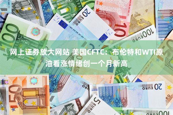 网上证劵放大网站 美国CFTC：布伦特和WTI原油看涨情绪创一个月新高