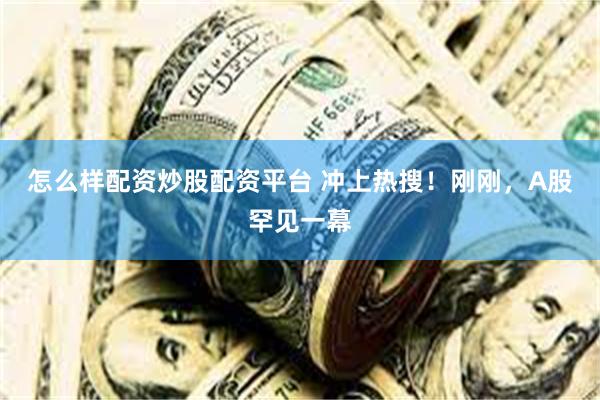 怎么样配资炒股配资平台 冲上热搜！刚刚，A股罕见一幕