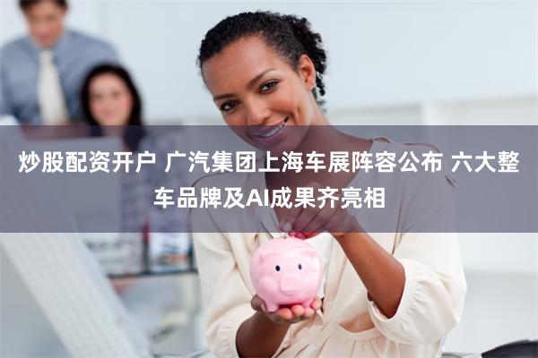 炒股配资开户 广汽集团上海车展阵容公布 六大整车品牌及AI成果齐亮相