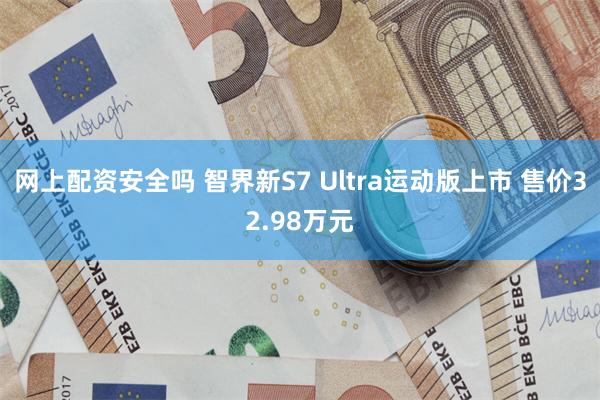 网上配资安全吗 智界新S7 Ultra运动版上市 售价32.98万元
