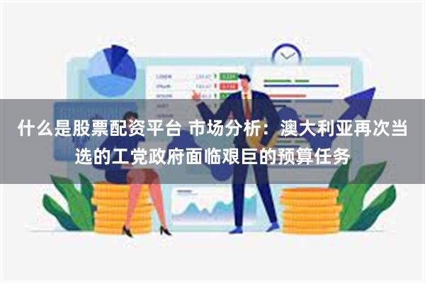 什么是股票配资平台 市场分析：澳大利亚再次当选的工党政府面临艰巨的预算任务