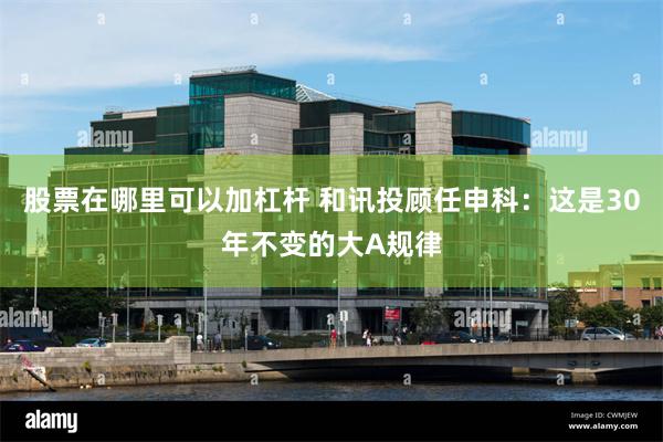 股票在哪里可以加杠杆 和讯投顾任申科：这是30年不变的大A规律