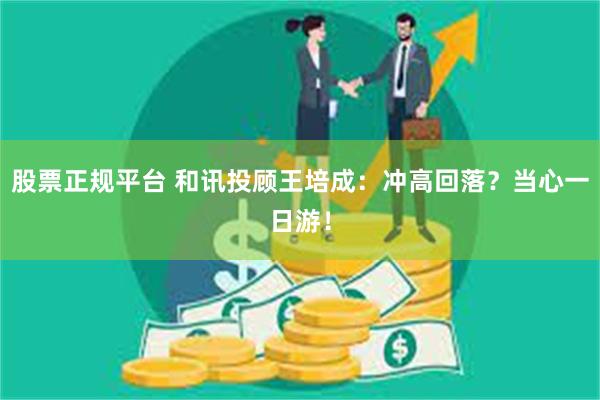 股票正规平台 和讯投顾王培成：冲高回落？当心一日游！