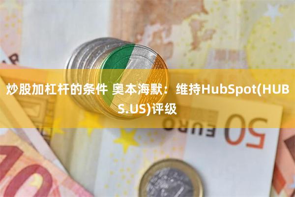 炒股加杠杆的条件 奥本海默：维持HubSpot(HUBS.US)评级