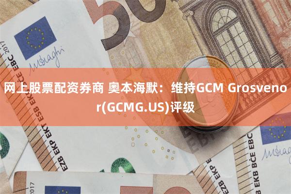 网上股票配资券商 奥本海默：维持GCM Grosvenor(GCMG.US)评级