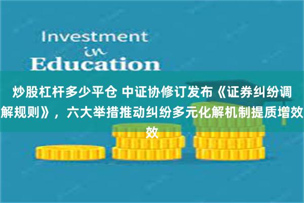 炒股杠杆多少平仓 中证协修订发布《证券纠纷调解规则》，六大举措推动纠纷多元化解机制提质增效