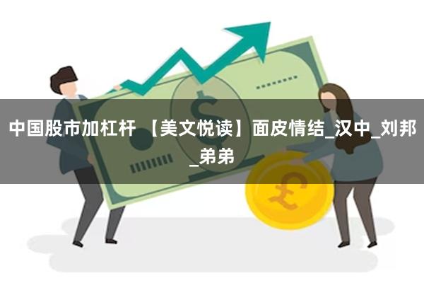 中国股市加杠杆 【美文悦读】面皮情结_汉中_刘邦_弟弟